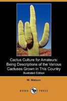 Cactus Culture for Amateurs Being Descriptions of the Various Cactuses Grown in This Country, With Full and Practical Instructions for Their Successful Cultivation 1514657228 Book Cover