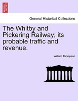 The Whitby and Pickering Railway; its probable traffic and revenue. 1240920024 Book Cover