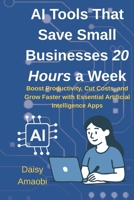 AI Tools That Save Small Businesses 20 Hours a Week: Practical AI tools to save time, cut costs, and grow your small business—no tech expertise required B0GNDHSK6M Book Cover