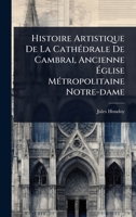 Histoire Artistique De La CathÃ(c)drale De Cambrai, Ancienne Ã glise MÃ(c)tropolitaine Notre-dame (French Edition) 1024847756 Book Cover