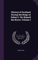 History of Scotland During the Reign of Robert I. Surnamed the Bruce. 1146823428 Book Cover