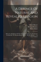 A Defence Of Natural And Revealed Religion: Being An Abridgment Of The Sermons Preached At The Lecture Founded By The Hon.ble Robert Boyle, ... By Dr. Bentley ...: In Four Volumes 1022555235 Book Cover