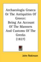 Archaeologia Graeca Or The Antiquities Of Greece: Being An Account Of The Manners And Customs Of The Greeks 1147445664 Book Cover