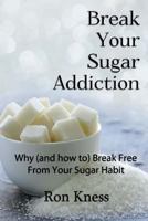 Break Your Sugar Addiction: Why (and how to) Break Free From Your Sugar Addiction 1541232186 Book Cover