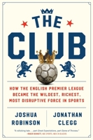 The Club: How the English Premier League Became the Wildest, Richest, Most Disruptive Force in Sports 1473699584 Book Cover