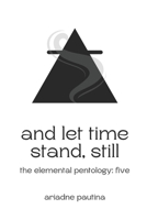 And Let Time Stand, Still: The Elemental Pentology: Five 1738470881 Book Cover
