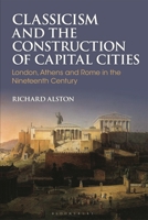 Classicism and the Construction of Capital Cities: London, Athens and Rome in the Nineteenth Century 1350445312 Book Cover