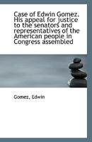 Case of Edwin Gomez. His appeal for justice to the senators and representatives of the American peop 1172887888 Book Cover