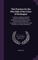 The Practice On the Plea Side of the Court of Exchequer: To Which Is Added an Appendix Containing the Recent Acts of Parliament, and New Rules of Court: Also the Forms of Writs and Proceedings in Gene 1357801017 Book Cover