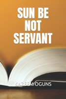 Sun Be Not Servant B0BP4L7DRW Book Cover