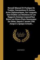 Recueil Manuel Et Pratique de Trait�s, Conventions Et Autres Actes Diplomatiques, Sur Lesquels Sont �tablis Les Relations Et Les Rapports Existant Aujourd'hui Entre Les Divers �tats Souverains Du Glob 1145847102 Book Cover