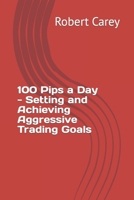 100 Pips a Day - Setting and Achieving Aggressive Trading Goals B0CQ15PC52 Book Cover