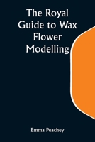 The Royal Guide to Wax Flower Modelling 9357931627 Book Cover