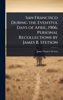 San Francisco During the Eventful Days of April, 1906; Personal Recollections by James B. Stetson 1024089010 Book Cover
