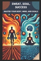 Sweat Soul Success: Master your Body, Mind, and Goals B0DSTNF1SG Book Cover