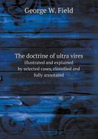 The Doctrine of Ultra Vires Illustrated and Explained by Selected Cases, Classified and Fully Annotated 5518577346 Book Cover