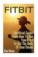 Fitbit - Unofficial Guide! Learn How To Use Your Fitbit To Get The Body Of Your Dream: (Fitbit, Weight loss, Sports Equipment) 1541027701 Book Cover