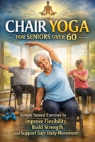 Chair Yoga for Seniors Over 60: Simple Seated Exercises to Build Strength, Improve Flexibility, and Move with Confidence B0GN3WY8NX Book Cover