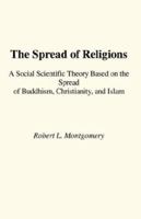 The Spread of Religions: A Social Scientific Theory Based on the Spread of Buddhism, Christianity & Islam 1598990861 Book Cover