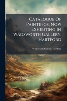 Catalogue Of Paintings, Now Exhibiting In Wadsworth Gallery, Hartford... 1246653974 Book Cover