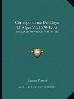 Correspondance Des Deys D'Alger V1, 1579-1700: Avec La Cour De France, 1579-1833 (1889) 1161041338 Book Cover