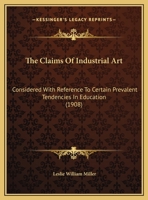 The Claims of Industrial Art: Considered with Reference to Certain Prevalent Tendencies in Education; An Address by Leslie W. Miller, Principal of the School of Industrial Art of the Pennsylvania Muse 0548843937 Book Cover