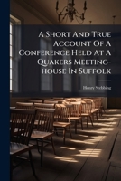 A Short and True Account of a Conference Held at a Quakers Meeting-House in Suffolk: With Joseph Middleton of Hempton-Abbey in Norfolk, Speaker. Together with Some Remarks Thereupon. by Henry Stebbing 1176045113 Book Cover