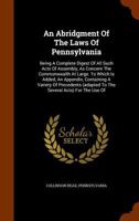 An Abridgment Of The Laws Of Pennsylvania: Being A Complete Digest Of All Such Acts Of Assembly, As Concern The Commonwealth At Large. To Which Is ... To The Several Acts) For The Use Of... 1247349918 Book Cover