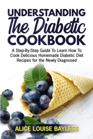 Understanding The Diabetic Cookbook: A Step-By-Step Guide To Learn How To Cook Delicious Homemade Diabetic Diet Recipes for the Newly Diagnosed 1803601027 Book Cover