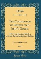 The Commentary of Origin on S. John's Gospel, Vol. 1: The Text Revised with a Critical Introduction and Indices (Classic Reprint) 026089110X Book Cover