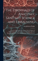 The Essentials of Anatomy, Sanitary Science and Embalming: A Series of Questions and Answers On the Subject of Embalming and Collateral Sciences, ... None of the Non-Essentials of These Sciences 1019388455 Book Cover
