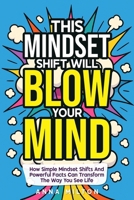 This Mindset Shift Will Blow Your Mind: How Simple Mindset Shifts And Powerful Facts Can Transform The Way You See Life B0FQK3LXGH Book Cover