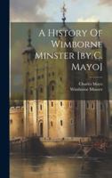 A History Of Wimborne Minster [by C. Mayo]. 1021442860 Book Cover