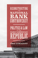 Reconstructing the National Bank Controversy: Politics and Law in the Early American Republic 022657945X Book Cover