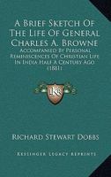 A Brief Sketch Of The Life Of General Charles A. Browne: Accompanied By Personal Reminiscences Of Christian Life In India Half A Century Ago 1436719119 Book Cover