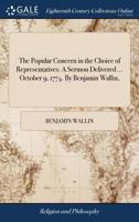 The Popular Concern in the Choice of Representatives. A Sermon Delivered ... October 9, 1774. By Benjamin Wallin, 1171131739 Book Cover