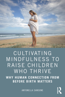 Cultivating Mindfulness to Raise Children Who Thrive: Why Human Connection from Before Birth Matters 1138598275 Book Cover