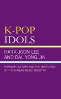 K-Pop Idols: Popular Culture and the Emergence of the Korean Music Industry 1498588271 Book Cover