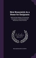 New Brunswick As a Home for Emigrants: With the Best Means of Promoting Immigration and Developing the Resources of the Province 1358171467 Book Cover