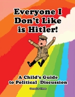 Everyone I Don't Like is Hitler!: A Child's Guide to Political Discussion 1600201563 Book Cover