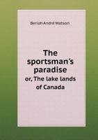 The Sportsman's Paradise Or, the Lake Lands of Canada 5518491093 Book Cover