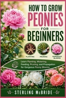 HOW TO GROW PEONIES FOR BEGINNERS: Learn Planting, Watering, Feeding, Pruning, and Propagation for Gorgeous Peony Blooms B0HGMGH9JC Book Cover