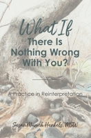 What if There Is Nothing Wrong With You: A Practice in Reinterpretation 0692188541 Book Cover