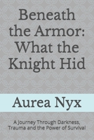Beneath the Armor: What the Knight Hid: A Journey Through Darkness, Trauma and the Power of Survival B0FBS5P8CM Book Cover