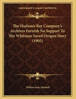 The Hudson's Bay Company's Archives Furnish No Support To The Whitman Saved Oregon Story (1905) 1169579175 Book Cover
