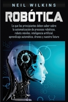 Robótica: Lo que los principiantes deben saber sobre la automatización de procesos robóticos, robots móviles, inteligencia artificial, aprendizaje automático, drones y nuestro futuro 1950924327 Book Cover