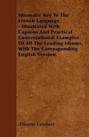 Idiomatic Key to the French Language - Illustrated with Copious and Practical Conversational Examples of All the Leading Idioms, with the Correspondin 1446005615 Book Cover