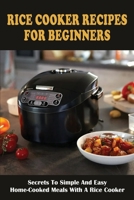 Rice Cooker Recipes For Beginners: Secrets To Simple And Easy Home-Cooked Meals With A Rice Cooker: Ideas For Making Super Easy Rice Cooker Recipes B098GJDHK6 Book Cover