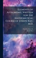 Elements of Astronomy; Written for the Mathematical Course of Joseph Ray, M.D. 102518257X Book Cover