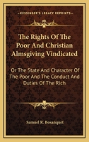 The Rights of the Poor and Christian Almsgiving Vindicated; or the State and Character of the Poor, and the Conduct and Duties of the Rich, Exhibited and Illustrated 0548301204 Book Cover